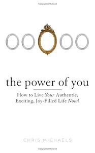 The Power of You: How to Live Your Authentic, Exciting, Joy-Filled Life Now! by Chris Michaels