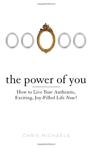 The Power of You: How to Live Your Authentic, Exciting, Joy-Filled Life Now! by Chris Michaels
