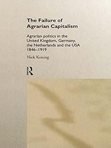 The Failure of Agrarian Capitalism: Agrarian Politics in the UK, Germany, the Netherlands and the USA, 1846-1919 by Niek Koning