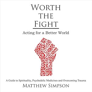 Worth the Fight: Acting for a Better World: A Guide to Spirituality Psychedelic Medicines and Overcoming Trauma by Matthew Simpson