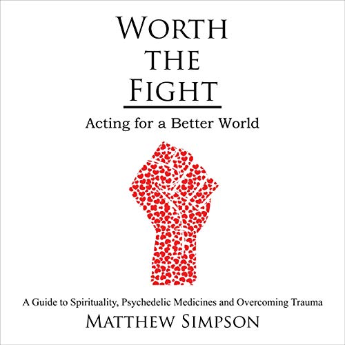 Worth the Fight: Acting for a Better World: A Guide to Spirituality Psychedelic Medicines and Overcoming Trauma by Matthew Simpson