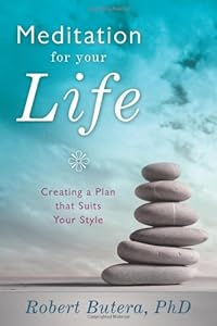 Meditation for Your Life: Creating a Plan that Suits Your Style by Robert Butera PhD