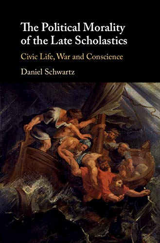 The Political Morality of the Late Scholastics: Civic Life, War and Conscience by Daniel Schwartz