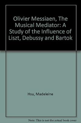 Olivier Messiaen, the Musical Mediator: A Study of the Influence of Liszt, Debussy, and Bartok