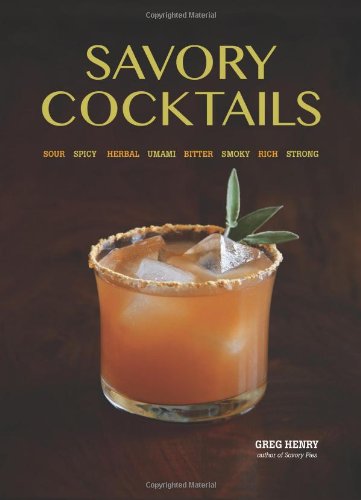 Savory Cocktails: Sour Spicy Herbal Umami Bitter Smoky Rich Strong by Greg Henry