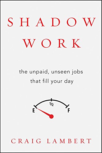 Shadow Work: The Unpaid, Unseen Jobs That Fill Your Day by Craig Lambert