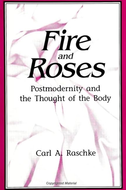 Fire and Roses: Postmodernity and the Thought of the Body (Suny Series in Postmodern Culture) by Carl A. Raschke