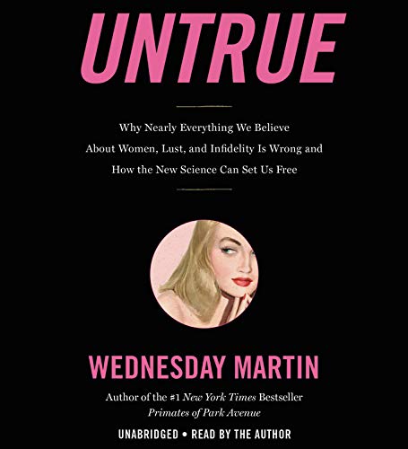 Untrue: Why Nearly Everything We Believe About Women, Lust, and Infidelity Is Wrong and How the New Science Can Set Us Free by Wednesday Martin