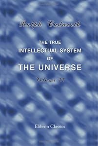 The True Intellectual System of the Universe: Wherein All the Reason and Philosophy of Atheism Is Confuted, and Its Impossibility Demonstrated. Volume 2 by Ralph Cudworth