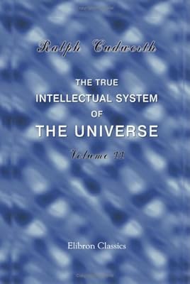The True Intellectual System of the Universe: Wherein All the Reason and Philosophy of Atheism Is Confuted, and Its Impossibility Demonstrated. Volume 2
