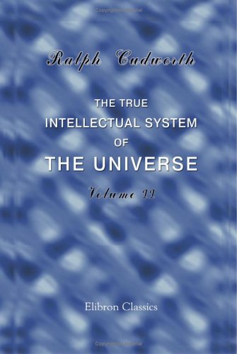 The True Intellectual System of the Universe: Wherein All the Reason and Philosophy of Atheism Is Confuted, and Its Impossibility Demonstrated. Volume 2 by Ralph Cudworth