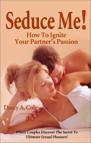 Seduce Me! How to Ignite Your Partner's Passion by Darcy A. Cole