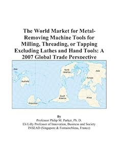 The World Market for Metal-Removing Machine Tools for Milling, Threading, or Tapping Excluding Lathes and Hand Tools: A 2007 Global Trade Perspective by Philip M. Parker