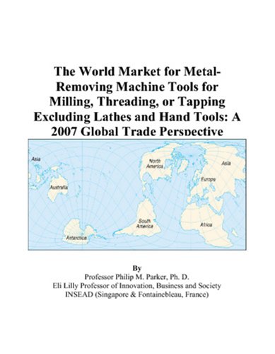 The World Market for Metal-Removing Machine Tools for Milling, Threading, or Tapping Excluding Lathes and Hand Tools: A 2007 Global Trade Perspective by Philip M. Parker