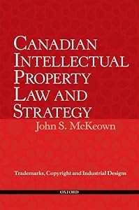 Canadian Intellectual Property Law and Strategy: Trademarks, Copyright and Industrial Designs by John S. McKeown