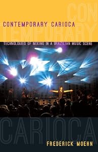 Contemporary Carioca: Technologies of Mixing in a Brazilian Music Scene by Frederick Moehn