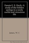 Fannie E. S. Heck;: A study of the hidden springs in a rarely useful and victorious life