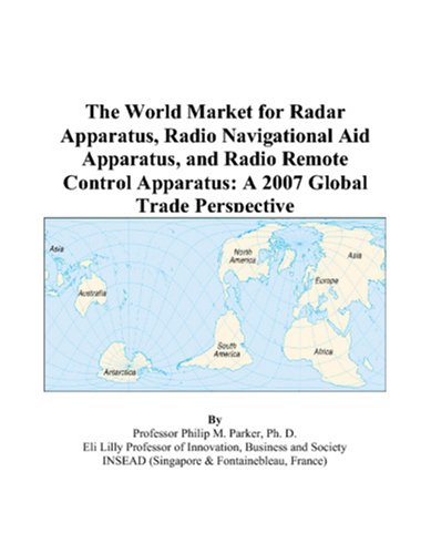 The World Market for Radar Apparatus, Radio Navigational Aid Apparatus, and Radio Remote Control Apparatus: A 2007 Global Trade Perspective by Philip M. Parker