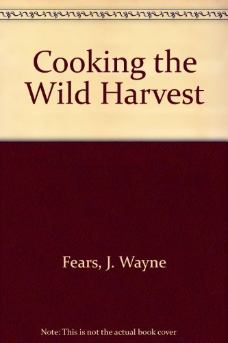 Cooking the Wild Harvest by J. Wayne Fears
