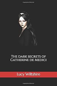 The dark secrets of Catherine de Medici by Lucy Wiltshire