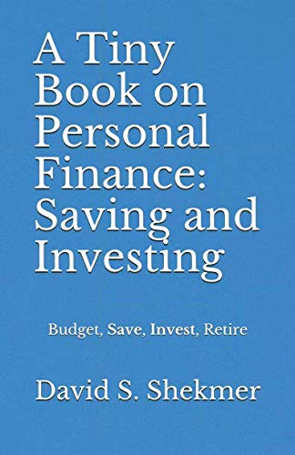 A Tiny Book on Personal Finance: Saving and Investing: Budget, Save, Invest, Retire by David S. Shekmer