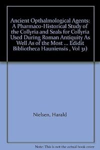 Ancient Opthalmological Agents: A Pharmaco-Historical Study of the Collyria and Seals for Collyria Used During Roman Antiquity As Well As of the Most ... Edidit Bibliotheca Hauniensis , Vol 31) by Harald Nielsen