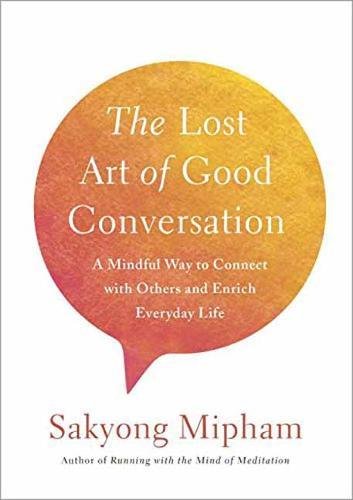 The Lost Art of Good Conversation: A Mindful Way to Connect with Others and Enrich Everyday Life by SAKYONG MIPHAM