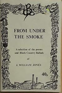 From under the smoke: a selection of the poems and Black Country ballads of J. William Jones