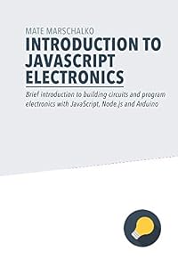 Introduction to JavaScript Electronics: Brief introduction to building circuits and program electronics with JavaScript, Node.js and Arduino by Mate Marschalko