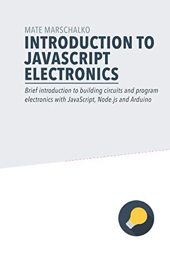 Introduction to JavaScript Electronics: Brief introduction to building circuits and program electronics with JavaScript, Node.js and Arduino by Mate Marschalko