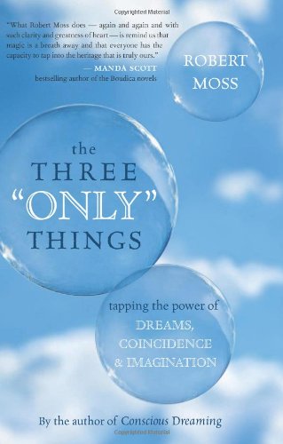 The Three "Only" Things: Tapping the Power of Dreams, Coincidence, and Imagination by Robert Moss
