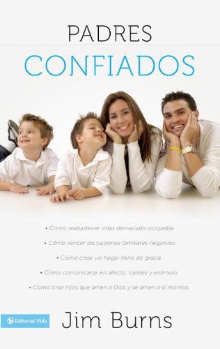 Padres confiados: C&oacute;mo reabastecer vidas demasiado ocupadas - C&oacute;mo vencer los patrones familiares negativos - C&oacute;mo crear un hogar lleno de gracia - C&oacute;mo comunicar... by Jim Burns