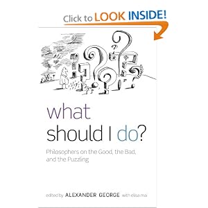 What Should I Do?: Philosophers on the Good, the Bad, and the Puzzling Alexander George