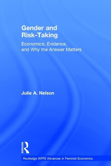 Gender and Risk-Taking: Economics, Evidence, and Why the Answer Matters (Routledge IAFFE Advances in Feminist Economics) by Julie A. Nelson