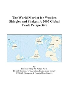 The World Market for Wooden Shingles and Shakes: A 2007 Global Trade Perspective by Philip M. Parker