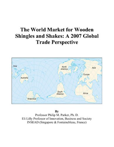 The World Market for Wooden Shingles and Shakes: A 2007 Global Trade Perspective by Philip M. Parker