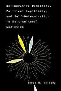 Deliberative Democracy, Political Legitimacy, And Self-determination In Multi-cultural Societies by Jorge Valadez