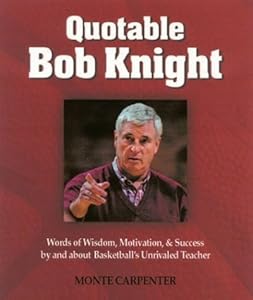 Quotable Bob Knight: Words of Wisdom, Motivation, and Success by and About Basketball's Unrivaled Teacher by Monte Carpenter