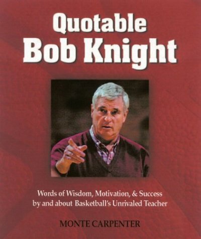 Quotable Bob Knight: Words of Wisdom, Motivation, and Success by and About Basketball's Unrivaled Teacher by Monte Carpenter