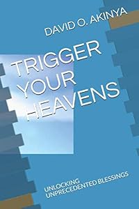 TRIGGER YOUR HEAVENS: UNLOCKING UNPRECEDENTED BLESSINGS by DAVID O. AKINYA