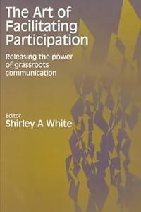The Art of Facilitating Participation: Releasing the Power of Grassroots Communication by Shirley A White