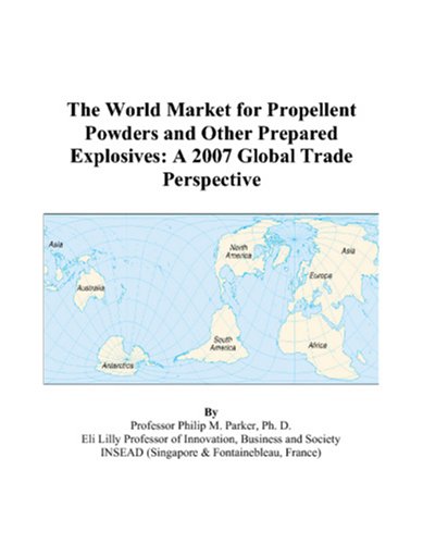 The World Market for Propellent Powders and Other Prepared Explosives: A 2007 Global Trade Perspective by Philip M. Parker