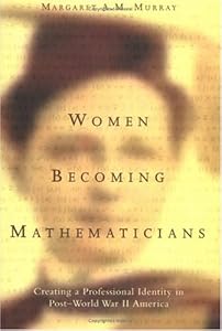Women Becoming Mathematicians: Creating a Professional Identity in Post-World War II America by Margaret A. M. Murray