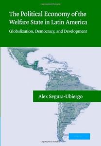 The Political Economy of the Welfare State in Latin America: Globalization, Democracy, and Development by Alex Segura-Ubiergo