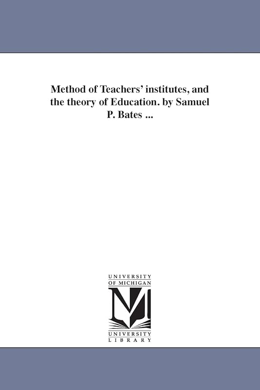 Method of teachers' institutes, and the theory of education. By Samuel P. Bates ... by Michigan Historical Reprint Series