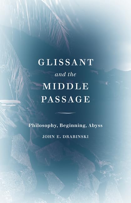 Glissant and the Middle Passage: Philosophy, Beginning, Abyss (Thinking Theory) by John E. Drabinski