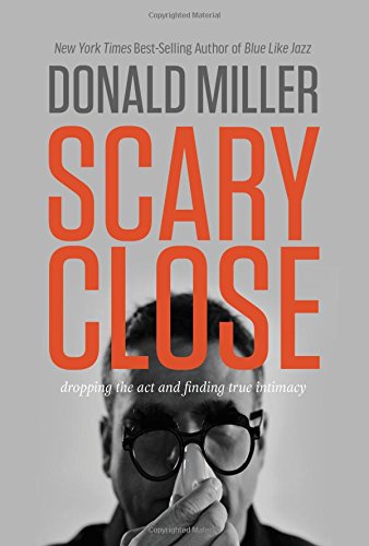 Scary close : dropping the act and finding true intimacy by Donald Miller