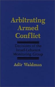Arbitrating Armed Conflict: Decisions of the Israel-Lebanon Monitoring Group by Adir Waldman