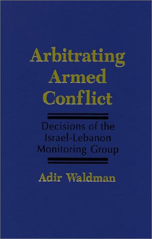 Arbitrating Armed Conflict: Decisions of the Israel-Lebanon Monitoring Group by Adir Waldman