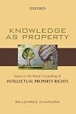 Rajshree Chandra, "Knowledge as Property, Issues in the Moral Grounding of Intellectual Property Rights" (Oxford UP, 2010)